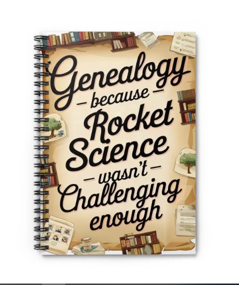 Introducing the "Genealogy because Rocket Science wasn’t Challenging Enough" notebook—the ultimate tool for those who find tracing family roots more thrilling than launching a space shuttle! This 118-page spiral notebook is perfect for jotting down those "aha!" moments, deciphering old documents, keeping track of which ancestor was the black sheep, or scribbling reminders that Great-Grandpa wasn’t actually born in 1897... or was he?

With a durable printed cover that proudly declares your love for the most intricate and rewarding puzzle on earth, this notebook is designed to go wherever your genealogical journey takes you. Whether you're uncovering long-lost relatives or just trying to figure out which cousin moved to Ohio, this trusty companion has your back. Measuring 6" x 8", it's the perfect size to slip into your bag for those spontaneous research sessions at the library or those late-night dives into online archives.

Featuring 118 ruled pages and sturdy metal spiral binding, this notebook is as resilient as your determination to untangle the mysteries of your family’s past. So, while others might be launching rockets, you’re launching family legacies—and this notebook is here to help you record every detail with a smile. Because, let’s face it, genealogy might just be the ultimate challenge—and you’re definitely up for it!